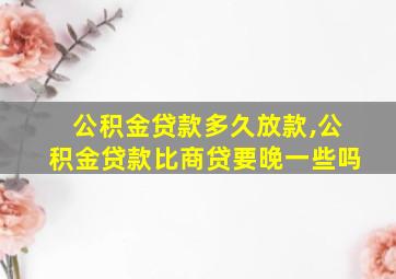 公积金贷款多久放款,公积金贷款比商贷要晚一些吗