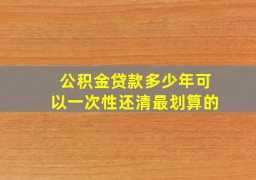 公积金贷款多少年可以一次性还清最划算的