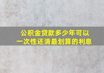 公积金贷款多少年可以一次性还清最划算的利息