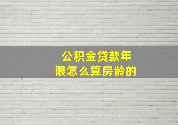 公积金贷款年限怎么算房龄的