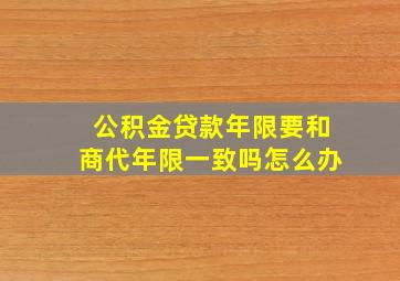 公积金贷款年限要和商代年限一致吗怎么办