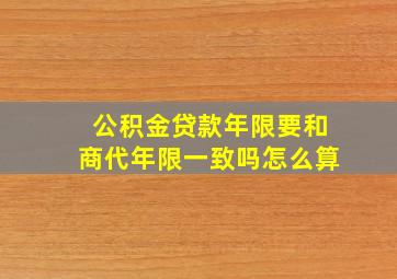 公积金贷款年限要和商代年限一致吗怎么算