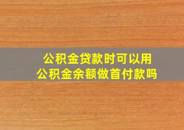 公积金贷款时可以用公积金余额做首付款吗