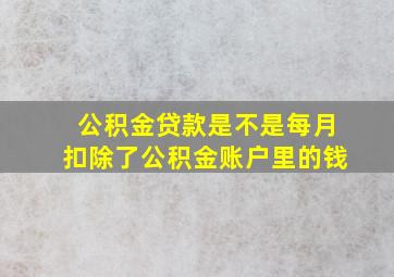 公积金贷款是不是每月扣除了公积金账户里的钱