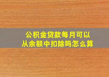 公积金贷款每月可以从余额中扣除吗怎么算