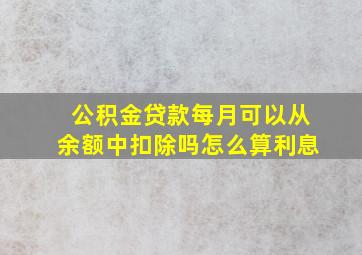 公积金贷款每月可以从余额中扣除吗怎么算利息