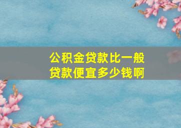 公积金贷款比一般贷款便宜多少钱啊