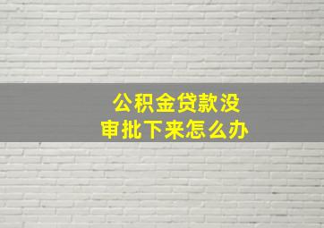 公积金贷款没审批下来怎么办