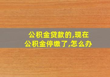 公积金贷款的,现在公积金停缴了,怎么办