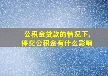 公积金贷款的情况下,停交公积金有什么影响