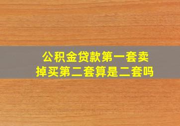 公积金贷款第一套卖掉买第二套算是二套吗