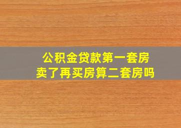 公积金贷款第一套房卖了再买房算二套房吗