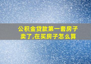 公积金贷款第一套房子卖了,在买房子怎么算