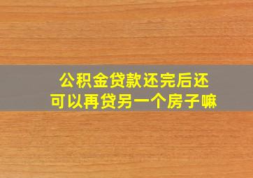 公积金贷款还完后还可以再贷另一个房子嘛