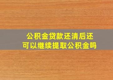 公积金贷款还清后还可以继续提取公积金吗