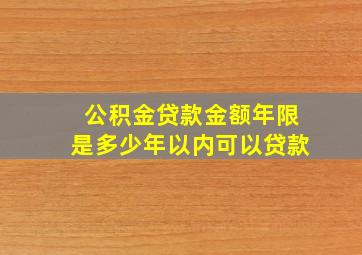 公积金贷款金额年限是多少年以内可以贷款