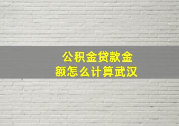 公积金贷款金额怎么计算武汉