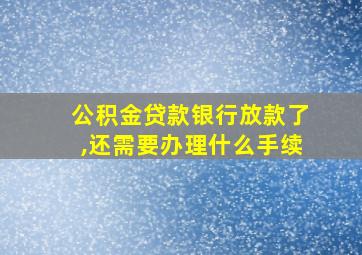 公积金贷款银行放款了,还需要办理什么手续