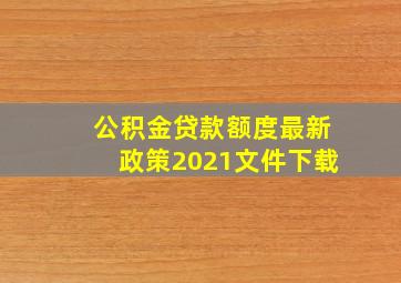 公积金贷款额度最新政策2021文件下载