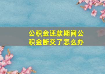 公积金还款期间公积金断交了怎么办