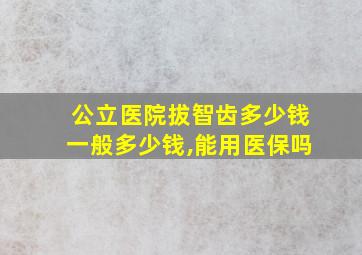 公立医院拔智齿多少钱一般多少钱,能用医保吗