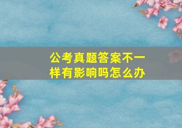 公考真题答案不一样有影响吗怎么办