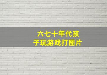 六七十年代孩子玩游戏打图片