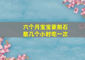 六个月宝宝蒙脱石散几个小时吃一次