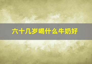 六十几岁喝什么牛奶好