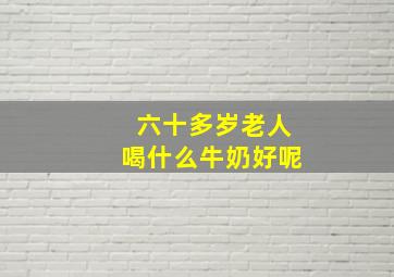 六十多岁老人喝什么牛奶好呢