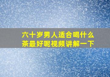 六十岁男人适合喝什么茶最好呢视频讲解一下