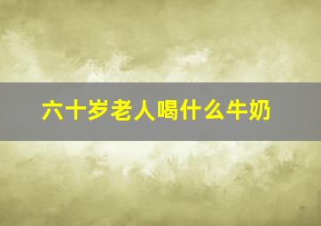 六十岁老人喝什么牛奶