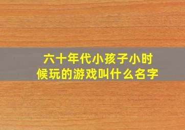 六十年代小孩子小时候玩的游戏叫什么名字