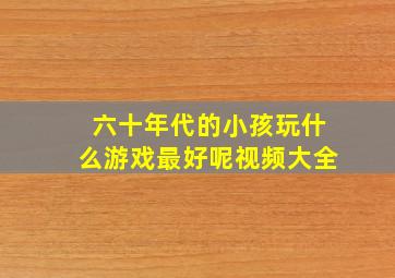 六十年代的小孩玩什么游戏最好呢视频大全