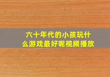 六十年代的小孩玩什么游戏最好呢视频播放