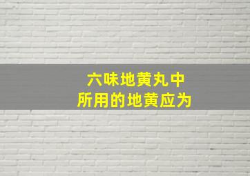 六味地黄丸中所用的地黄应为