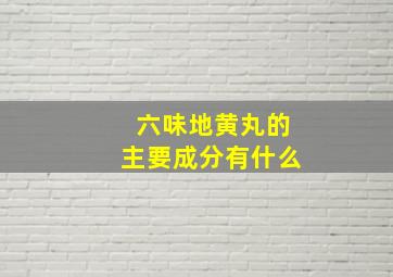 六味地黄丸的主要成分有什么