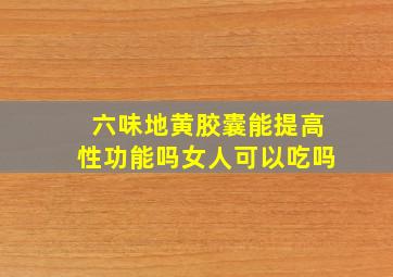 六味地黄胶囊能提高性功能吗女人可以吃吗