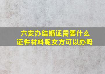 六安办结婚证需要什么证件材料呢女方可以办吗