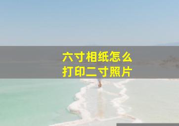 六寸相纸怎么打印二寸照片