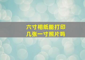 六寸相纸能打印几张一寸照片吗