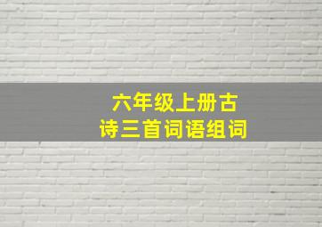 六年级上册古诗三首词语组词