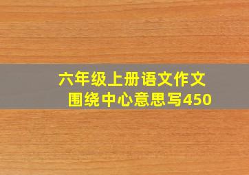 六年级上册语文作文围绕中心意思写450