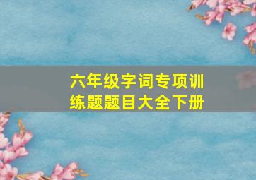 六年级字词专项训练题题目大全下册