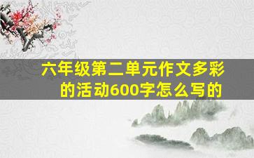 六年级第二单元作文多彩的活动600字怎么写的