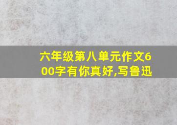 六年级第八单元作文600字有你真好,写鲁迅