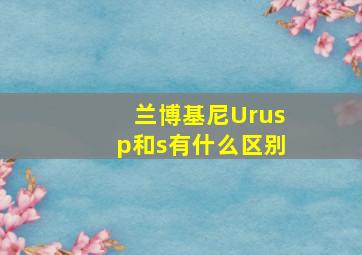 兰博基尼Urusp和s有什么区别