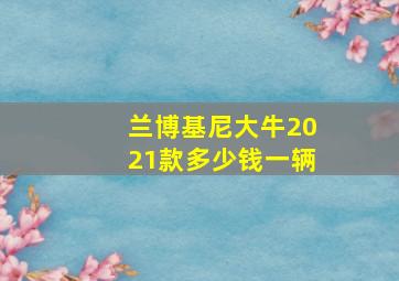 兰博基尼大牛2021款多少钱一辆