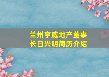 兰州亨威地产董事长白兴明简历介绍