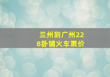 兰州到广州228卧铺火车票价